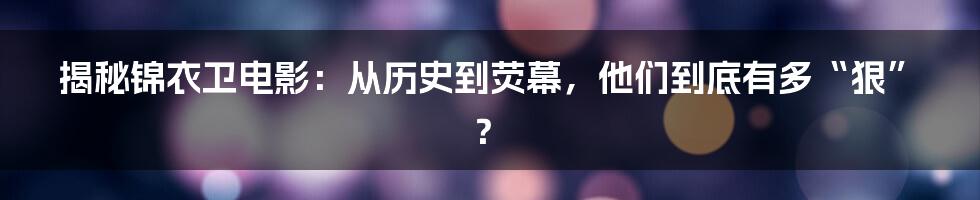 揭秘锦衣卫电影:从历史到荧幕,他们到底有多“狠”?