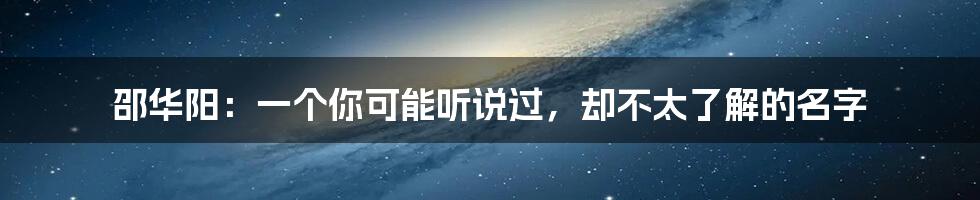 邵华阳:一个你可能听说过,却不太了解的名字