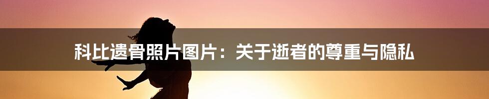 科比遗骨照片图片:关于逝者的尊重与隐私