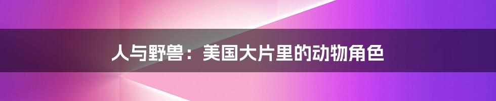 人与野兽:美国大片里的动物角色
