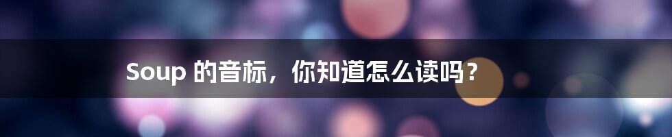 Soup 的音标,你知道怎么读吗?