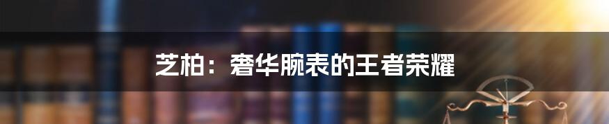 芝柏:奢华腕表的王者荣耀