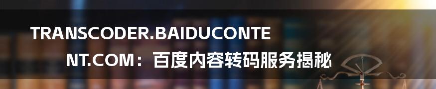 TRANSCODER.BAIDUCONTENT.COM:百度内容转码服务揭秘