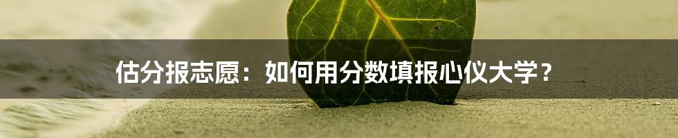 估分报志愿:如何用分数填报心仪大学?