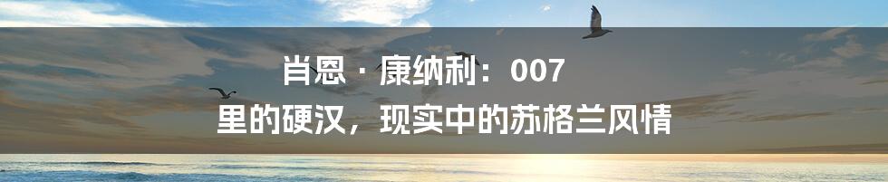 肖恩·康纳利:007 里的硬汉,现实中的苏格兰风情