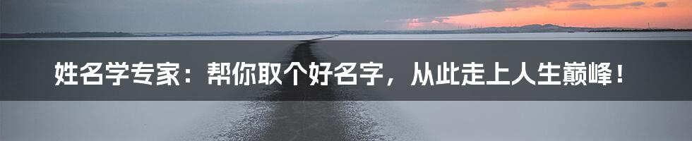 姓名学专家:帮你取个好名字,从此走上人生巅峰!