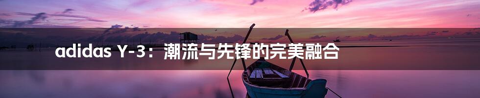 adidas Y-3:潮流与先锋的完美融合