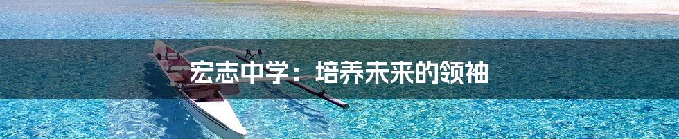 宏志中学:培养未来的领袖