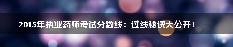 2015年执业药师考试分数线:过线秘诀大公开!
