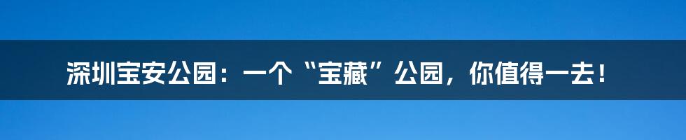 深圳宝安公园:一个“宝藏”公园,你值得一去!