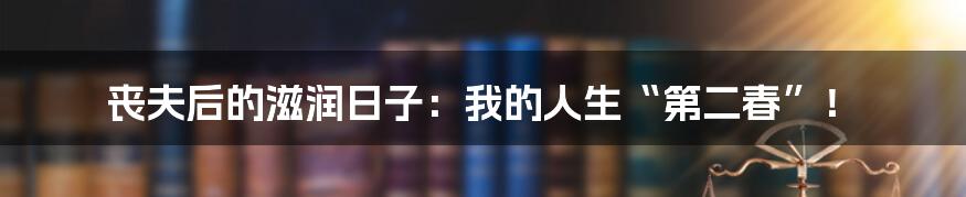 丧夫后的滋润日子：我的人生“第二春”！