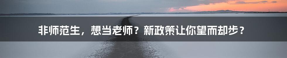 非师范生,想当老师?新政策让你望而却步?