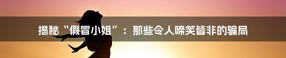 揭秘“假冒小姐”:那些令人啼笑皆非的骗局