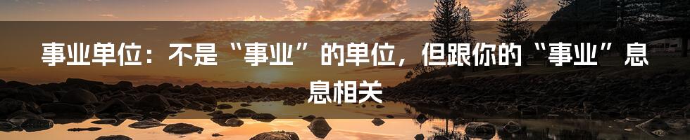 事业单位:不是“事业”的单位,但跟你的“事业”息息相关