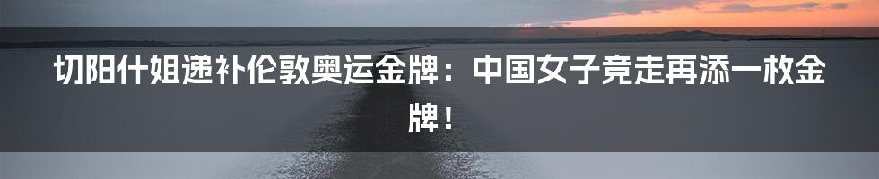 切阳什姐递补伦敦奥运金牌:中国女子竞走再添一枚金牌!