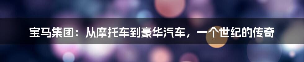 宝马集团:从摩托车到豪华汽车,一个世纪的传奇
