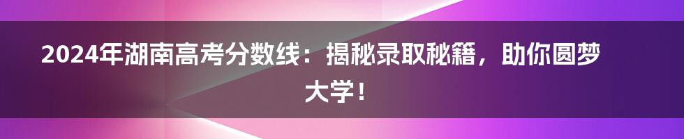 2024年湖南高考分数线:揭秘录取秘籍,助你圆梦大学!