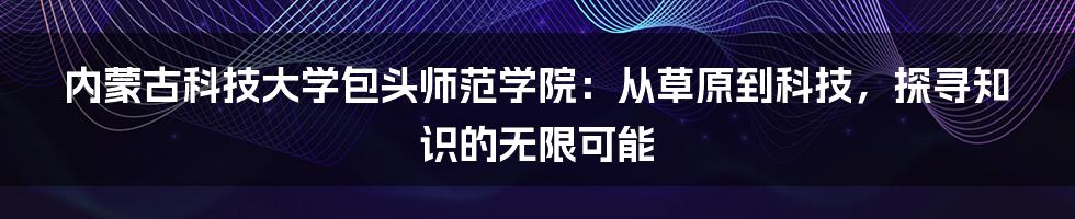 内蒙古科技大学包头师范学院:从草原到科技,探寻知识的无限可能
