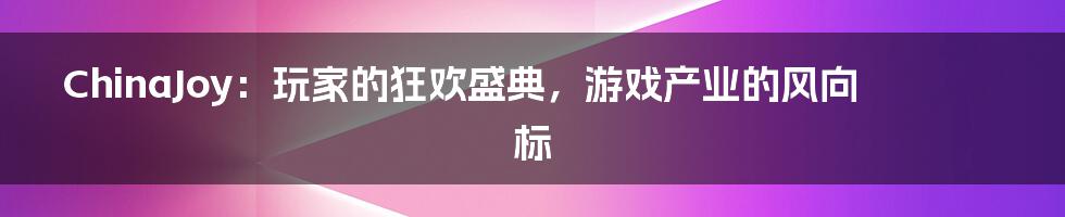 ChinaJoy:玩家的狂欢盛典,游戏产业的风向标