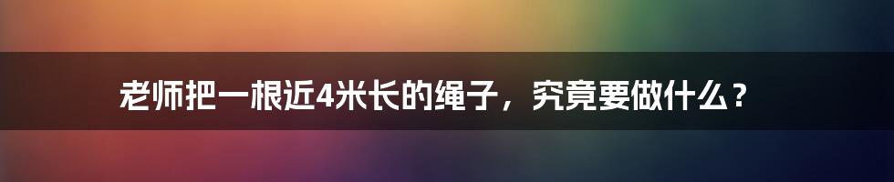 老师把一根近4米长的绳子,究竟要做什么?