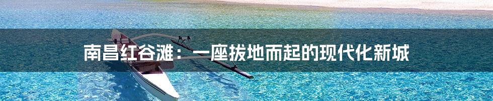 南昌红谷滩:一座拔地而起的现代化新城