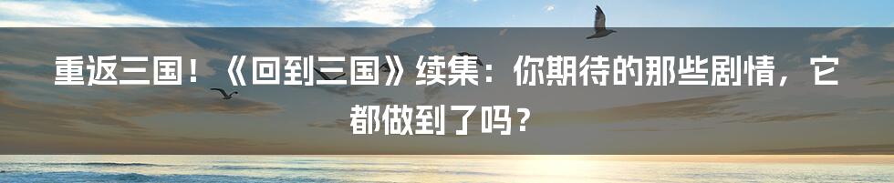 重返三国!《回到三国》续集:你期待的那些剧情,它都做到了吗?
