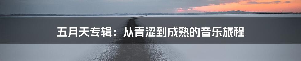 五月天专辑:从青涩到成熟的音乐旅程