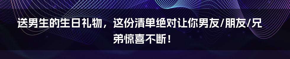 送男生的生日礼物,这份清单绝对让你男友/朋友/兄弟惊喜不断!