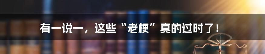 有一说一,这些“老梗”真的过时了!