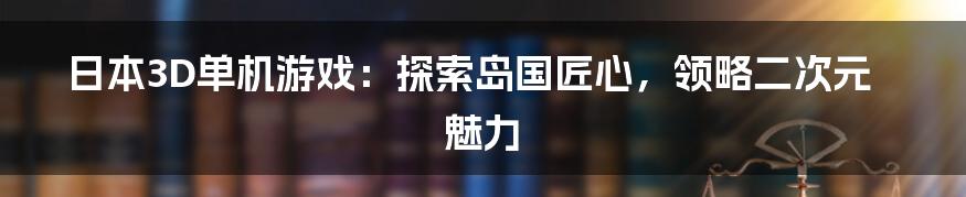 日本3D单机游戏:探索岛国匠心,领略二次元魅力