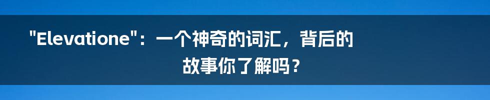 "Elevatione":一个神奇的词汇,背后的故事你了解吗?