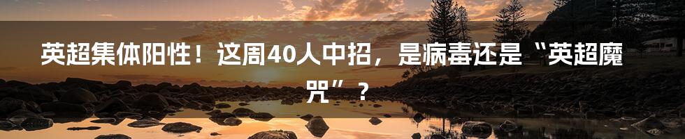 英超集体阳性!这周40人中招,是病毒还是“英超魔咒”?
