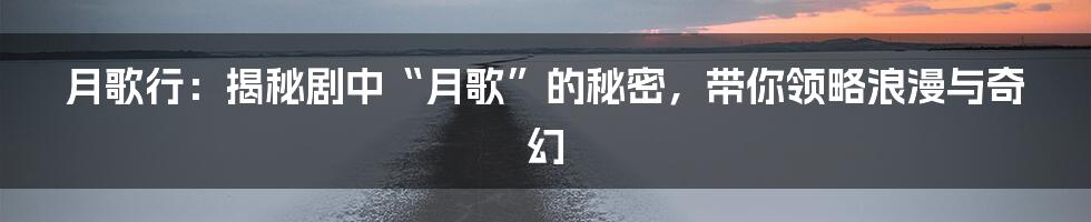 月歌行:揭秘剧中“月歌”的秘密,带你领略浪漫与奇幻
