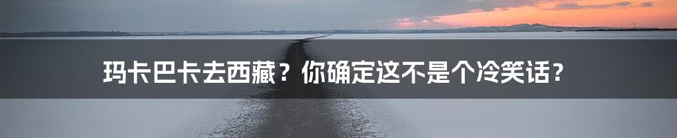 玛卡巴卡去西藏?你确定这不是个冷笑话?