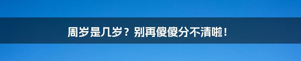 周岁是几岁?别再傻傻分不清啦!