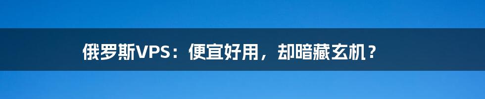 俄罗斯VPS:便宜好用,却暗藏玄机?