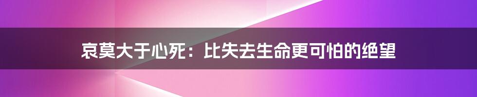 哀莫大于心死:比失去生命更可怕的绝望