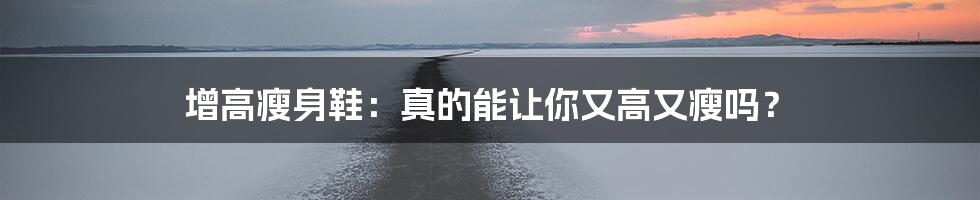 增高瘦身鞋:真的能让你又高又瘦吗?
