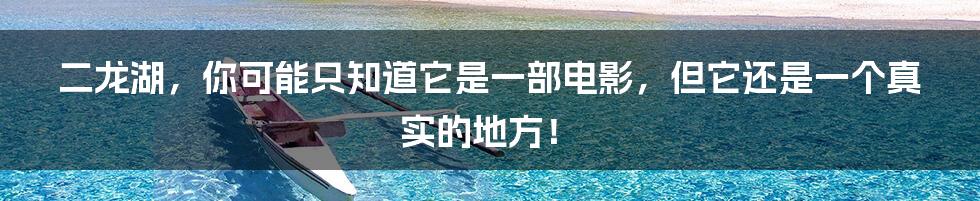 二龙湖,你可能只知道它是一部电影,但它还是一个真实的地方!