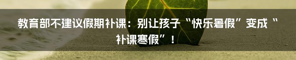 教育部不建议假期补课:别让孩子“快乐暑假”变成“补课寒假”!