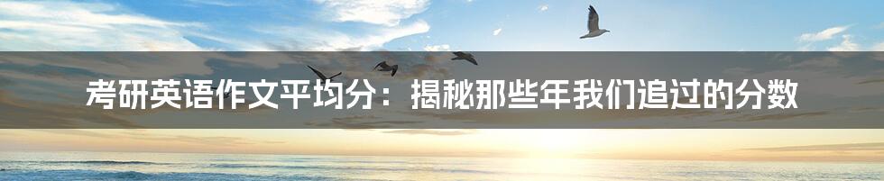 考研英语作文平均分:揭秘那些年我们追过的分数