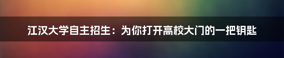 江汉大学自主招生:为你打开高校大门的一把钥匙