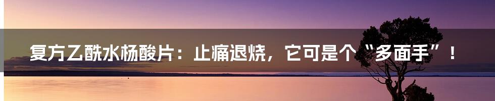 复方乙酰水杨酸片:止痛退烧,它可是个“多面手”!
