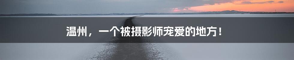 温州,一个被摄影师宠爱的地方!