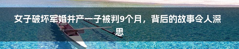 女子破坏军婚并产一子被判9个月,背后的故事令人深思