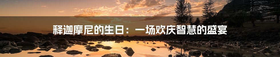 释迦摩尼的生日:一场欢庆智慧的盛宴