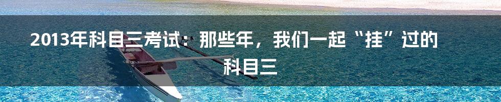 2013年科目三考试:那些年,我们一起“挂”过的科目三