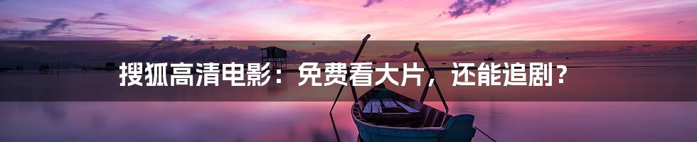 搜狐高清电影:免费看大片,还能追剧?