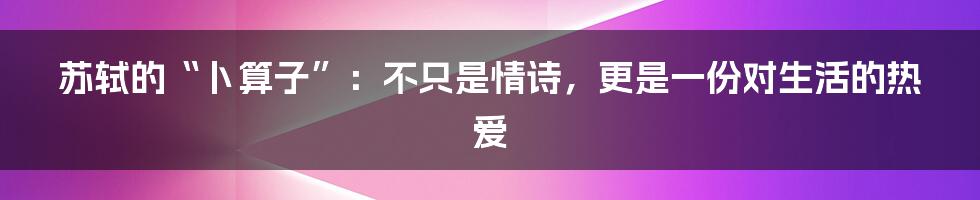 苏轼的“卜算子”:不只是情诗,更是一份对生活的热爱