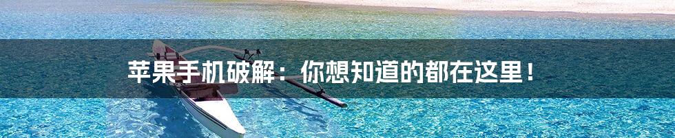 苹果手机破解:你想知道的都在这里!
